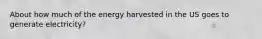 About how much of the energy harvested in the US goes to generate electricity?