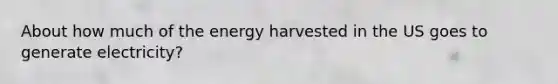 About how much of the energy harvested in the US goes to generate electricity?