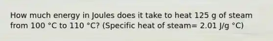 How much energy in Joules does it take to heat 125 g of steam from 100 °C to 110 °C? (Specific heat of steam= 2.01 J/g °C)