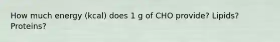 How much energy (kcal) does 1 g of CHO provide? Lipids? Proteins?