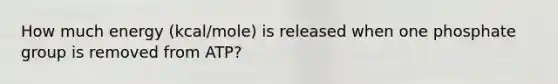 How much energy (kcal/mole) is released when one phosphate group is removed from ATP?