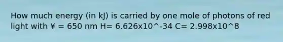 How much energy (in kJ) is carried by one mole of photons of red light with ¥ = 650 nm H= 6.626x10^-34 C= 2.998x10^8