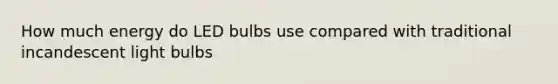 How much energy do LED bulbs use compared with traditional incandescent light bulbs
