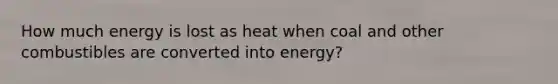 How much energy is lost as heat when coal and other combustibles are converted into energy?