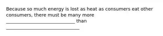 Because so much energy is lost as heat as consumers eat other consumers, there must be many more ______________________________ than ________________________________