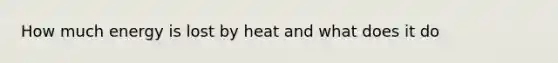 How much energy is lost by heat and what does it do