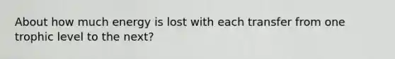 About how much energy is lost with each transfer from one trophic level to the next?​