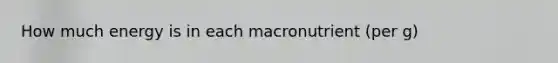 How much energy is in each macronutrient (per g)