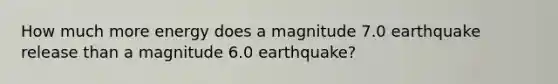 How much more energy does a magnitude 7.0 earthquake release than a magnitude 6.0 earthquake?