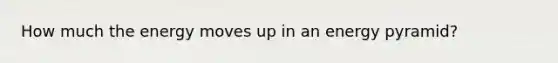 How much the energy moves up in an energy pyramid?