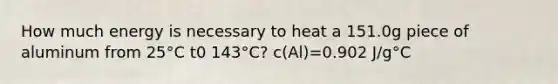 How much energy is necessary to heat a 151.0g piece of aluminum from 25°C t0 143°C? c(Al)=0.902 J/g°C