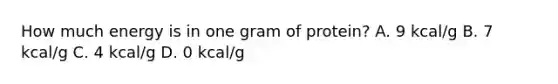 How much energy is in one gram of protein? A. 9 kcal/g B. 7 kcal/g C. 4 kcal/g D. 0 kcal/g