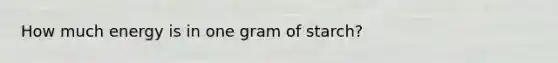 How much energy is in one gram of starch?