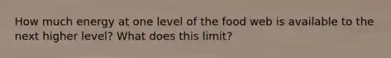 How much energy at one level of the food web is available to the next higher level? What does this limit?