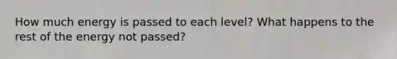 How much energy is passed to each level? What happens to the rest of the energy not passed?