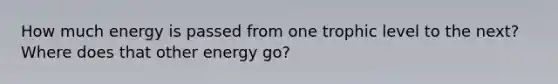 How much energy is passed from one trophic level to the next? Where does that other energy go?