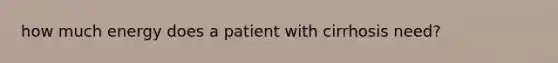 how much energy does a patient with cirrhosis need?