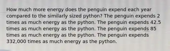 How much more energy does the penguin expend each year compared to the similarly sized python? The penguin expends 2 times as much energy as the python. The penguin expends 42.5 times as much energy as the python. The penguin expends 85 times as much energy as the python. The penguin expends 332,000 times as much energy as the python.