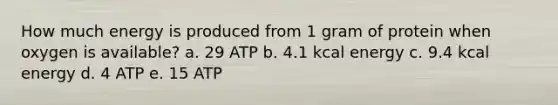 How much energy is produced from 1 gram of protein when oxygen is available? a. 29 ATP b. 4.1 kcal energy c. 9.4 kcal energy d. 4 ATP e. 15 ATP