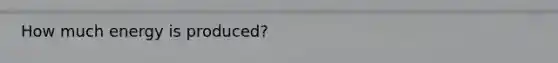 How much energy is produced?