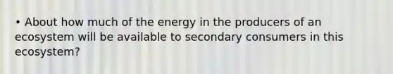 • About how much of the energy in the producers of an ecosystem will be available to secondary consumers in this ecosystem?