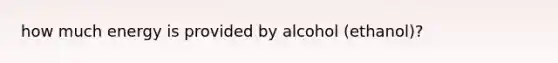 how much energy is provided by alcohol (ethanol)?