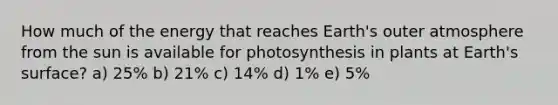 How much of the energy that reaches Earth's outer atmosphere from the sun is available for photosynthesis in plants at Earth's surface? a) 25% b) 21% c) 14% d) 1% e) 5%