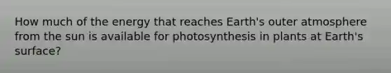 How much of the energy that reaches Earth's outer atmosphere from the sun is available for photosynthesis in plants at Earth's surface?