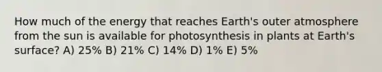 How much of the energy that reaches Earth's outer atmosphere from the sun is available for photosynthesis in plants at Earth's surface? A) 25% B) 21% C) 14% D) 1% E) 5%