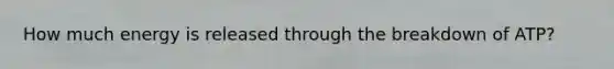 How much energy is released through the breakdown of ATP?