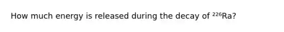 How much energy is released during the decay of ²²⁶Ra?