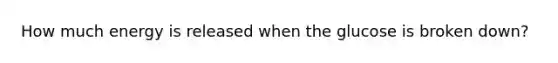 How much energy is released when the glucose is broken down?