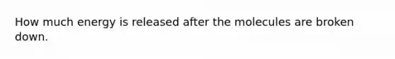 How much energy is released after the molecules are broken down.