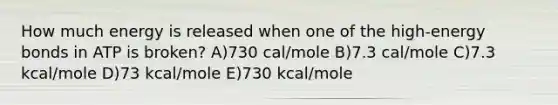 How much energy is released when one of the high-energy bonds in ATP is broken? A)730 cal/mole B)7.3 cal/mole C)7.3 kcal/mole D)73 kcal/mole E)730 kcal/mole