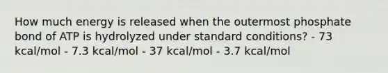 How much energy is released when the outermost phosphate bond of ATP is hydrolyzed under standard conditions? - 73 kcal/mol - 7.3 kcal/mol - 37 kcal/mol - 3.7 kcal/mol