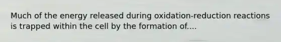 Much of the energy released during oxidation-reduction reactions is trapped within the cell by the formation of....