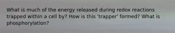 What is much of the energy released during redox reactions trapped within a cell by? How is this 'trapper' formed? What is phosphorylation?