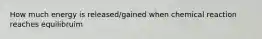 How much energy is released/gained when chemical reaction reaches equilibruim