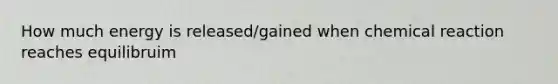 How much energy is released/gained when chemical reaction reaches equilibruim