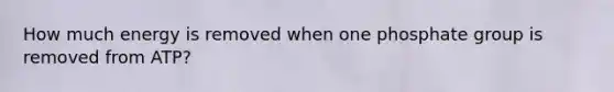 How much energy is removed when one phosphate group is removed from ATP?