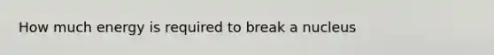 How much energy is required to break a nucleus