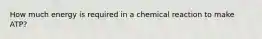 How much energy is required in a chemical reaction to make ATP?