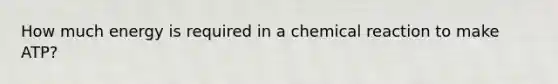 How much energy is required in a chemical reaction to make ATP?