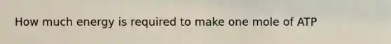 How much energy is required to make one mole of ATP