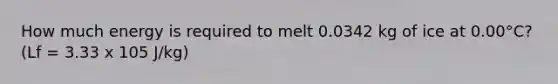 How much energy is required to melt 0.0342 kg of ice at 0.00°C? (Lf = 3.33 x 105 J/kg)