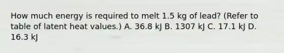 How much energy is required to melt 1.5 kg of lead? (Refer to table of latent heat values.) A. 36.8 kJ B. 1307 kJ C. 17.1 kJ D. 16.3 kJ