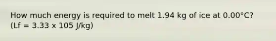 How much energy is required to melt 1.94 kg of ice at 0.00°C? (Lf = 3.33 x 105 J/kg)