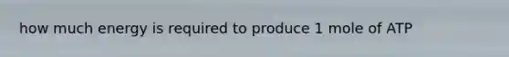 how much energy is required to produce 1 mole of ATP