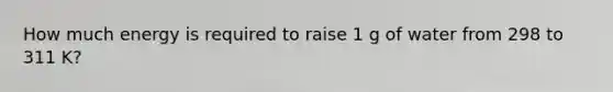 How much energy is required to raise 1 g of water from 298 to 311 K?