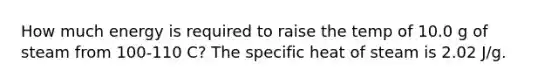 How much energy is required to raise the temp of 10.0 g of steam from 100-110 C? The specific heat of steam is 2.02 J/g.